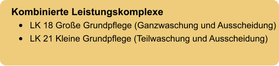 Kombinierte Leistungskomplexe •	LK 18 Große Grundpflege (Ganzwaschung und Ausscheidung) •	LK 21 Kleine Grundpflege (Teilwaschung und Ausscheidung)