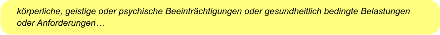 körperliche, geistige oder psychische Beeinträchtigungen oder gesundheitlich bedingte Belastungen oder Anforderungen…