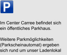 Im Center Carree befindet sich ein öffentliches Parkhaus. Weitere Parkmöglichkeiten (Parkscheinautomat) ergeben sich rund um unser Ladenlokal